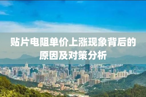贴片电阻单价上涨现象背后的原因及对策分析