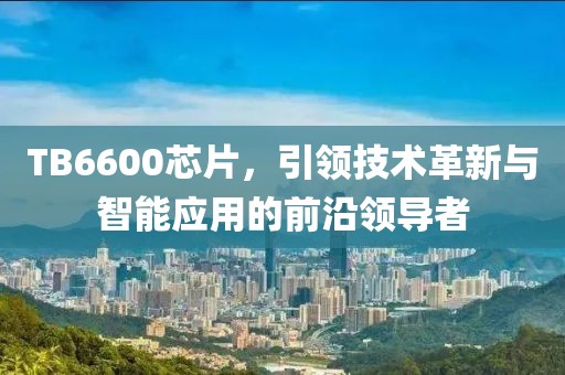 TB6600芯片，引领技术革新与智能应用的前沿领导者