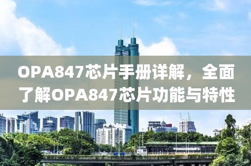 OPA847芯片手册详解，全面了解OPA847芯片功能与特性