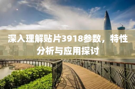 深入理解贴片3918参数，特性分析与应用探讨