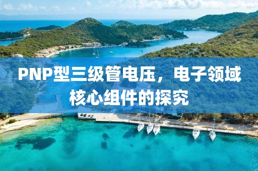 PNP型三级管电压，电子领域核心组件的探究