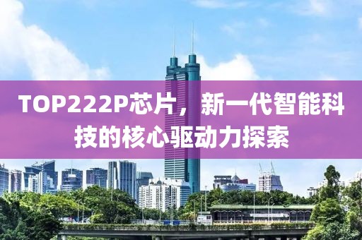 TOP222P芯片，新一代智能科技的核心驱动力探索