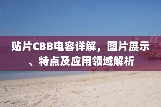 贴片CBB电容详解，图片展示、特点及应用领域解析