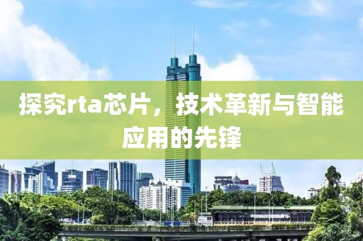 探究rta芯片，技术革新与智能应用的先锋
