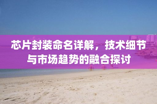 芯片封装命名详解，技术细节与市场趋势的融合探讨