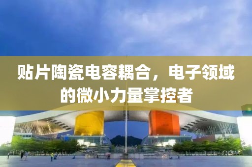 贴片陶瓷电容耦合，电子领域的微小力量掌控者
