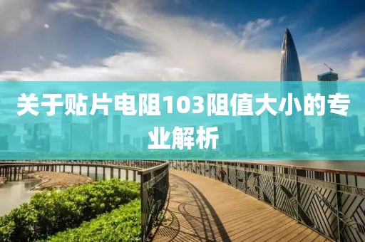关于贴片电阻103阻值大小的专业解析