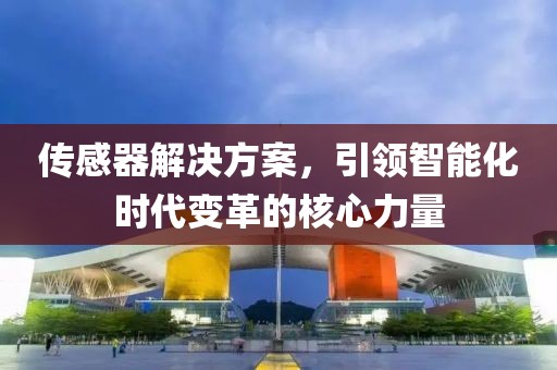 传感器解决方案，引领智能化时代变革的核心力量