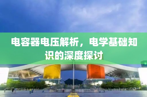 电容器电压解析，电学基础知识的深度探讨