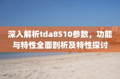 深入解析tda8510参数，功能与特性全面剖析及特性探讨