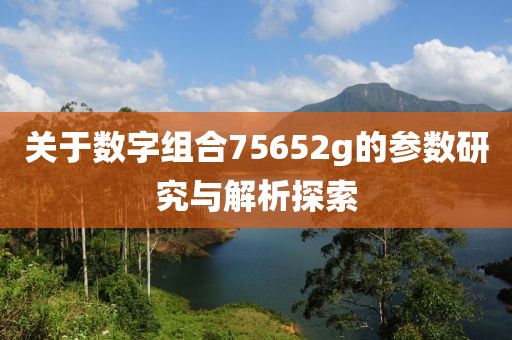 关于数字组合75652g的参数研究与解析探索