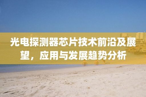 光电探测器芯片技术前沿及展望，应用与发展趋势分析