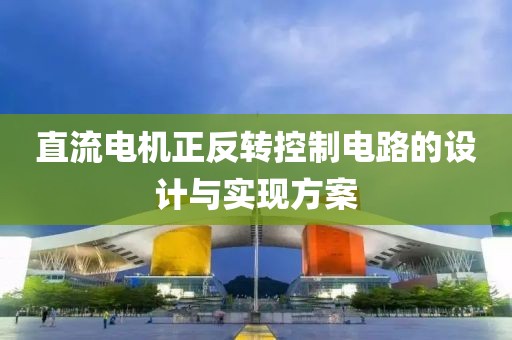 直流电机正反转控制电路的设计与实现方案