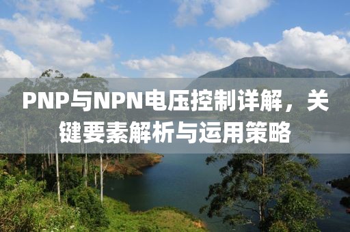 PNP与NPN电压控制详解，关键要素解析与运用策略