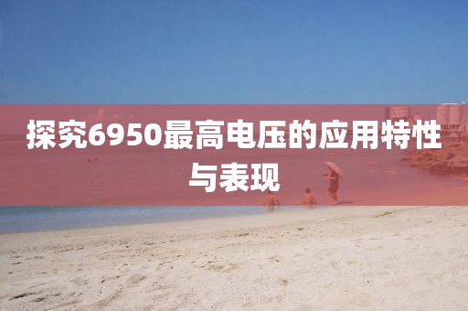 探究6950最高电压的应用特性与表现