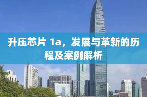 升压芯片 1a，发展与革新的历程及案例解析