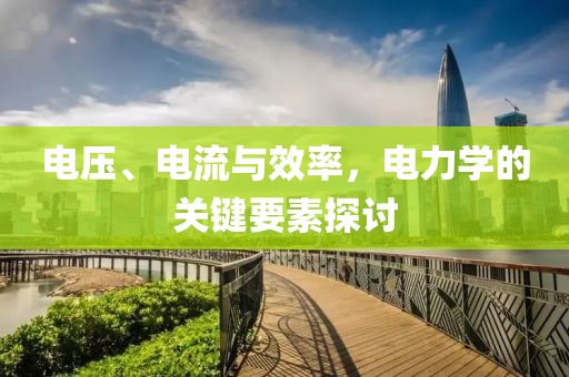 电压、电流与效率，电力学的关键要素探讨