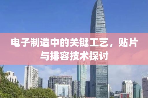 电子制造中的关键工艺，贴片与排容技术探讨