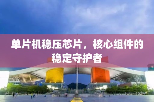 单片机稳压芯片，核心组件的稳定守护者