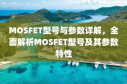 MOSFET型号与参数详解，全面解析MOSFET型号及其参数特性