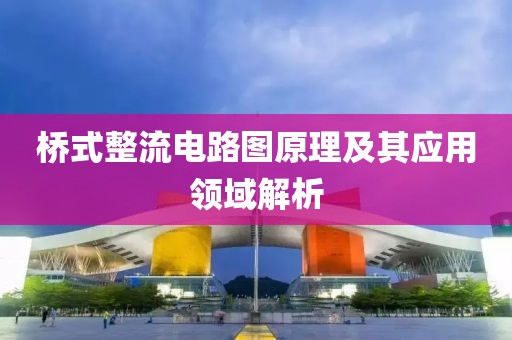 桥式整流电路图原理及其应用领域解析