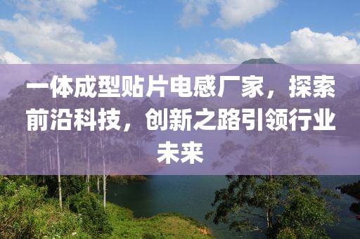 一体成型贴片电感厂家，探索前沿科技，创新之路引领行业未来