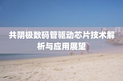 共阴极数码管驱动芯片技术解析与应用展望