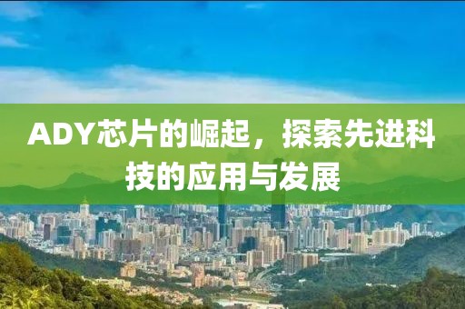 ADY芯片的崛起，探索先进科技的应用与发展
