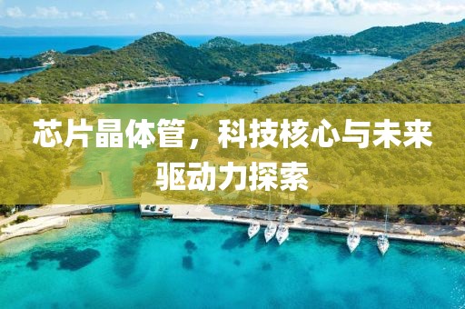 芯片晶体管，科技核心与未来驱动力探索