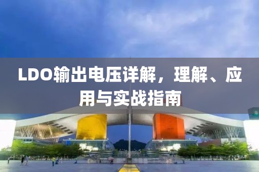 LDO输出电压详解，理解、应用与实战指南