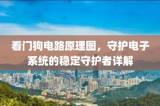 看门狗电路原理图，守护电子系统的稳定守护者详解