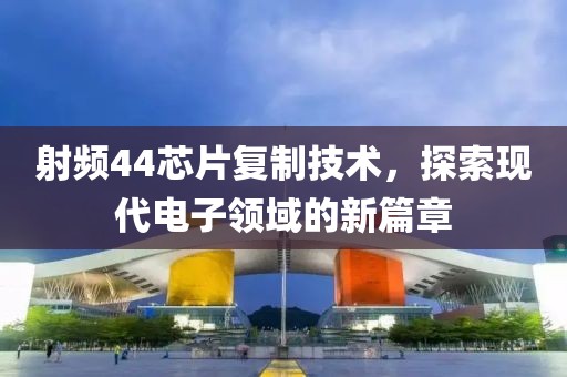 射频44芯片复制技术，探索现代电子领域的新篇章