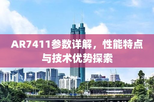 AR7411参数详解，性能特点与技术优势探索