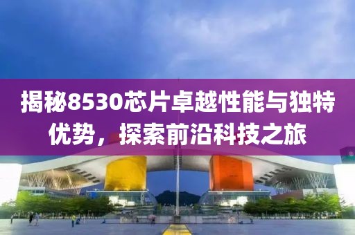 揭秘8530芯片卓越性能与独特优势，探索前沿科技之旅