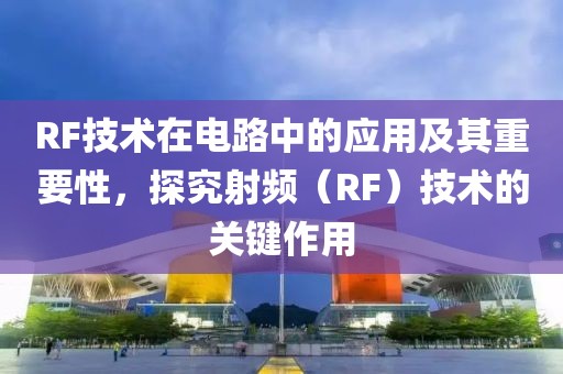 RF技术在电路中的应用及其重要性，探究射频（RF）技术的关键作用