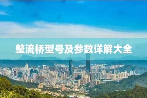 整流桥型号及参数详解大全