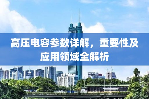 高压电容参数详解，重要性及应用领域全解析