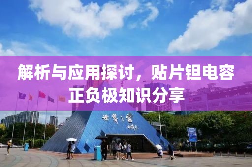 解析与应用探讨，贴片钽电容正负极知识分享
