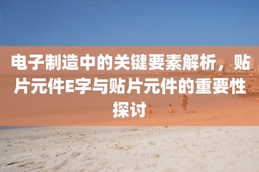 电子制造中的关键要素解析，贴片元件E字与贴片元件的重要性探讨