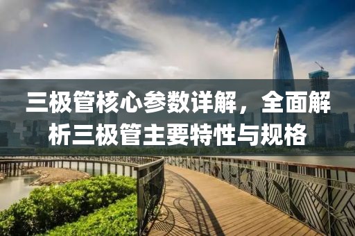 三极管核心参数详解，全面解析三极管主要特性与规格