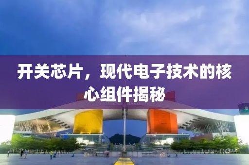 开关芯片，现代电子技术的核心组件揭秘