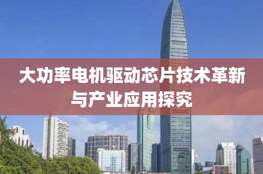 大功率电机驱动芯片技术革新与产业应用探究