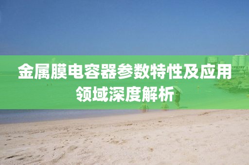 金属膜电容器参数特性及应用领域深度解析