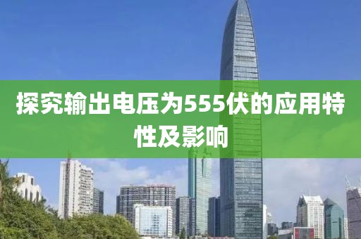 探究输出电压为555伏的应用特性及影响