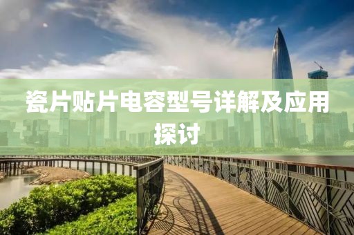 瓷片贴片电容型号详解及应用探讨