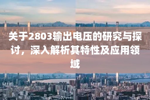 关于2803输出电压的研究与探讨，深入解析其特性及应用领域