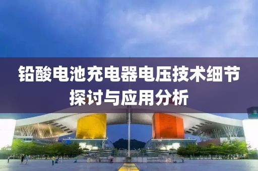铅酸电池充电器电压技术细节探讨与应用分析