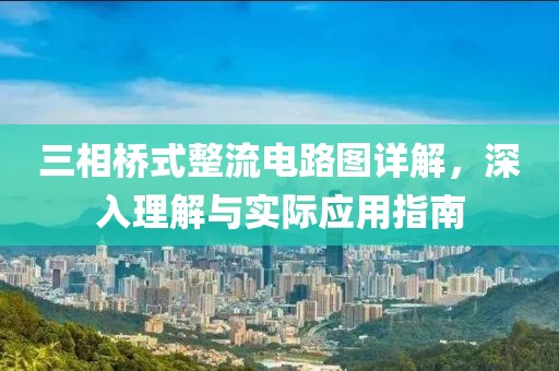 三相桥式整流电路图详解，深入理解与实际应用指南