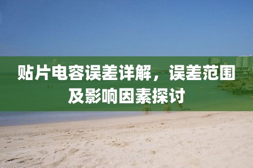 贴片电容误差详解，误差范围及影响因素探讨