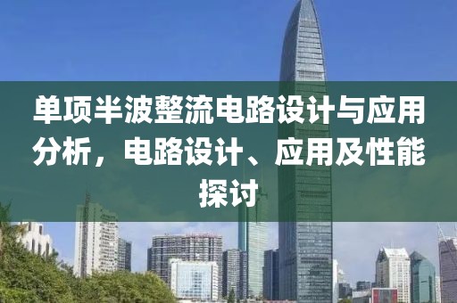 单项半波整流电路设计与应用分析，电路设计、应用及性能探讨